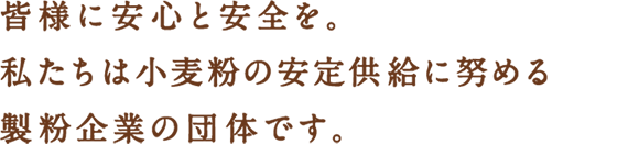 皆様に安心と安全を。私たちは小麦粉の安定供給に努める製粉企業の団体です。